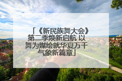 《新民族舞大会》第二季焕新启航 以舞为媒绘就华夏万千气象新篇章