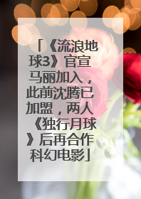 《流浪地球3》官宣马丽加入，此前沈腾已加盟，两人《独行月球》后再合作科幻电影