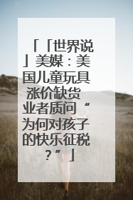 「世界说」美媒：美国儿童玩具涨价缺货 业者质问“为何对孩子的快乐征税？”