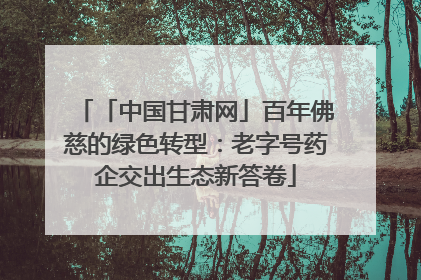「中国甘肃网」百年佛慈的绿色转型：老字号药企交出生态新答卷