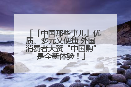 「中国那些事儿」优质、多元又便捷 外国消费者大赞“中国购”是全新体验！