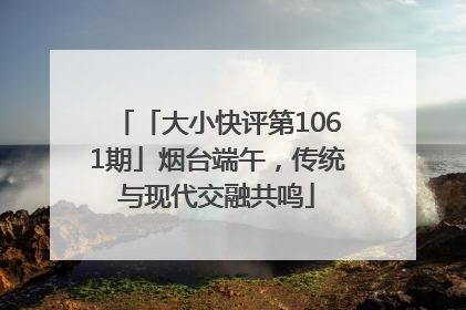 「大小快评第1061期」烟台端午，传统与现代交融共鸣