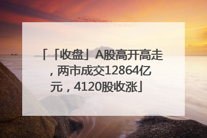 「收盘」A股高开高走，两市成交12864亿元，4120股收涨
