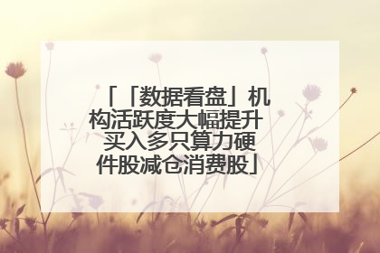 「数据看盘」机构活跃度大幅提升 买入多只算力硬件股减仓消费股