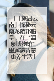 「旅居云南」探秘云南龙陵邦腊掌：在“温泉博物馆”里邂逅诗意康养生活