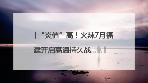 “炎值”高！火辣7月福建开启高温持久战……