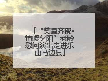 “笑星齐聚•情暖夕阳”老龄慰问演出走进乐山马边县