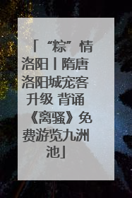 “粽”情洛阳丨隋唐洛阳城宠客升级 背诵《离骚》免费游览九洲池