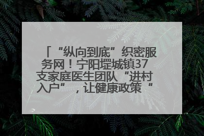“纵向到底”织密服务网！宁阳堽城镇37支家庭医生团队“进村入户”，让健康政策“落地生根”