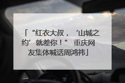“红衣大叔，‘山城之约’就差你！” 重庆网友集体喊话周鸿祎