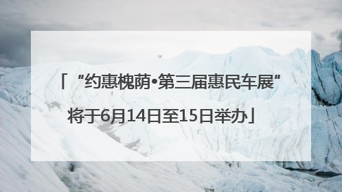 “约惠槐荫•第三届惠民车展”将于6月14日至15日举办