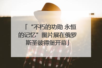 “不朽的功勋 永恒的记忆”图片展在俄罗斯圣彼得堡开幕