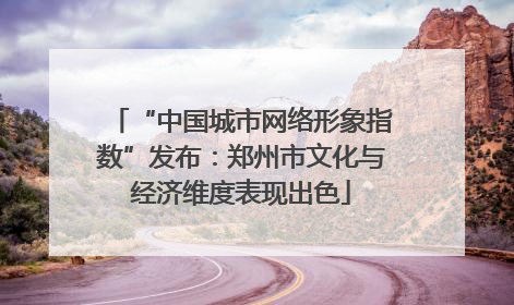 “中国城市网络形象指数”发布：郑州市文化与经济维度表现出色