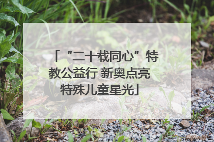“二十载同心”特教公益行 新奥点亮特殊儿童星光