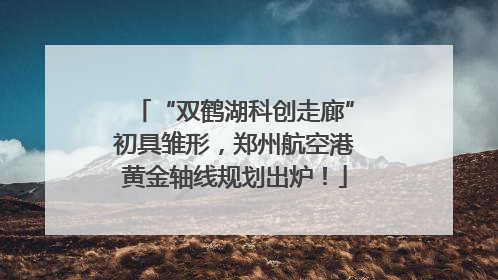 “双鹤湖科创走廊”初具雏形，郑州航空港黄金轴线规划出炉！