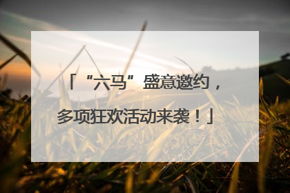 “六马”盛意邀约，多项狂欢活动来袭！