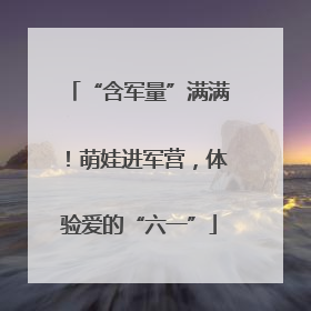 “含军量”满满！萌娃进军营，体验爱的“六一”