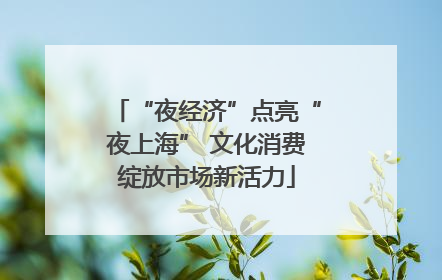 “夜经济”点亮“夜上海” 文化消费绽放市场新活力