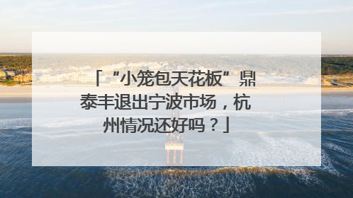 “小笼包天花板”鼎泰丰退出宁波市场，杭州情况还好吗？