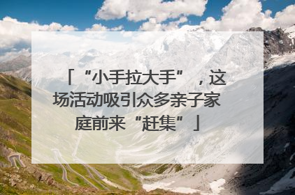 “小手拉大手”，这场活动吸引众多亲子家庭前来“赶集”