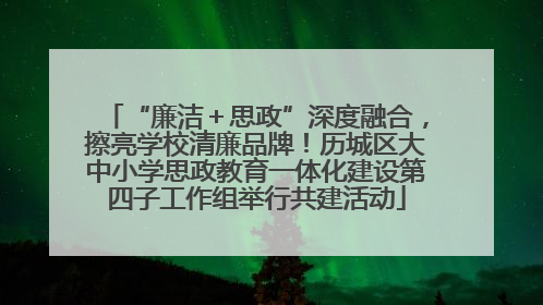 “廉洁＋思政”深度融合，擦亮学校清廉品牌！历城区大中小学思政教育一体化建设第四子工作组举行共建活动