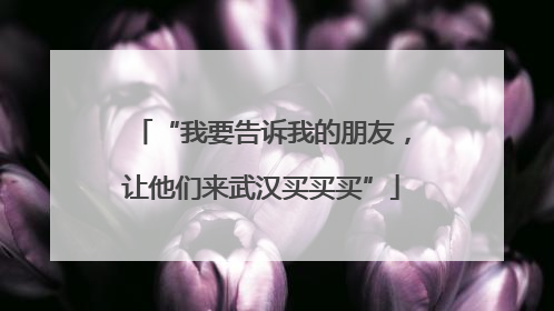 “我要告诉我的朋友，让他们来武汉买买买”