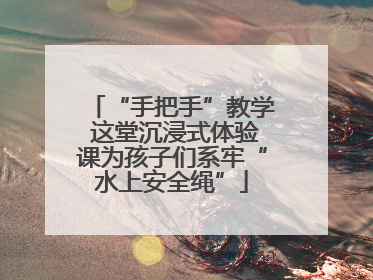 “手把手”教学 这堂沉浸式体验课为孩子们系牢“水上安全绳”