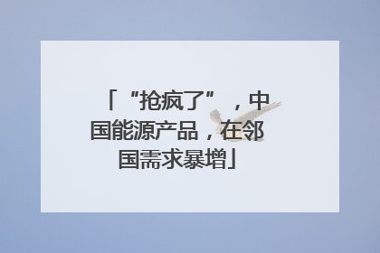 “抢疯了”，中国能源产品，在邻国需求暴增