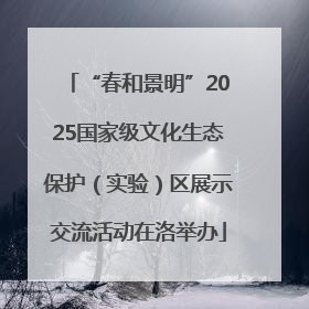 “春和景明”2025国家级文化生态保护（实验）区展示交流活动在洛举办
