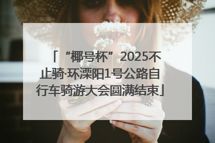 “椰号杯”2025不止骑·环溧阳1号公路自行车骑游大会圆满结束