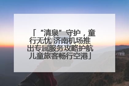 “清泉”守护，童行无忧 济南机场推出专属服务攻略护航儿童旅客畅行空港