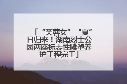 “芙蓉女”“夏”日归来！湖南烈士公园两座标志性雕塑养护工程完工