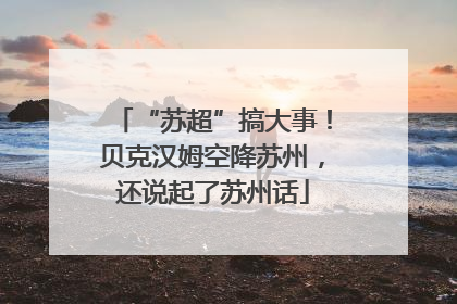 “苏超”搞大事！贝克汉姆空降苏州，还说起了苏州话