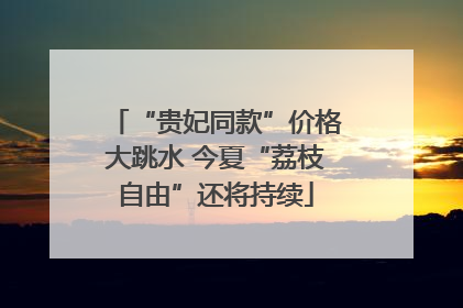 “贵妃同款”价格大跳水 今夏“荔枝自由”还将持续