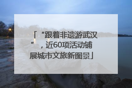 “跟着非遗游武汉”，近60项活动铺展城市文旅新图景