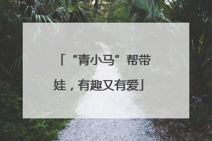 “青小马”帮带娃，有趣又有爱