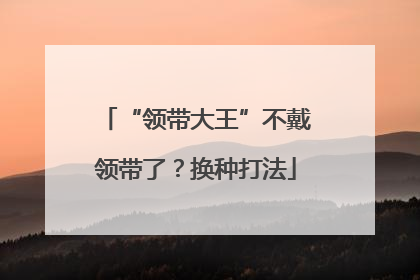 “领带大王”不戴领带了？换种打法