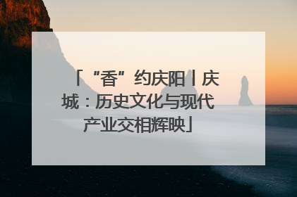 “香”约庆阳丨庆城：历史文化与现代产业交相辉映