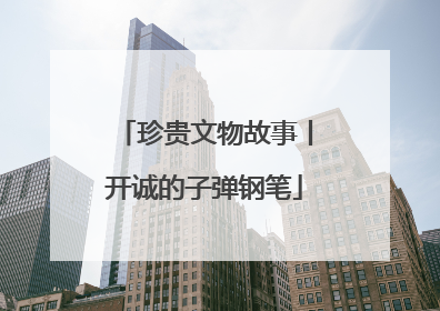 珍贵文物故事丨开诚的子弹钢笔