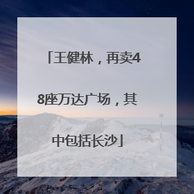 王健林，再卖48座万达广场，其中包括长沙