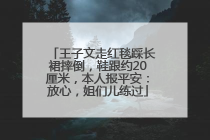 王子文走红毯踩长裙摔倒，鞋跟约20厘米，本人报平安：放心，姐们儿练过