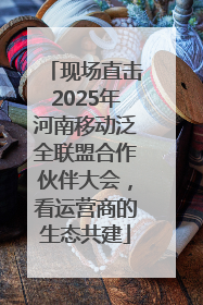 现场直击2025年河南移动泛全联盟合作伙伴大会，看运营商的生态共建