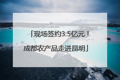 现场签约3.5亿元！成都农产品走进昆明