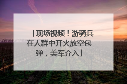 现场视频！游骑兵在人群中开火放空包弹，美军介入