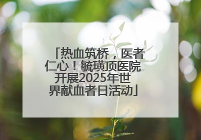 热血筑桥，医者仁心！毓璜顶医院开展2025年世界献血者日活动