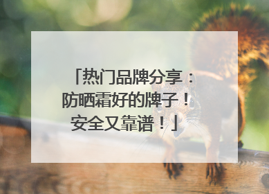 热门品牌分享：防晒霜好的牌子！安全又靠谱！