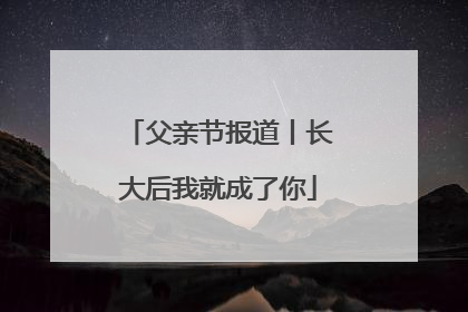 父亲节报道丨长大后我就成了你