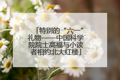 特别的“六一”礼物——中国科学院院士高福与小读者相约北大红楼