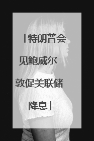 特朗普会见鲍威尔 敦促美联储降息