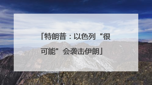 特朗普：以色列“很可能”会袭击伊朗